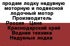 продам лодку надувную моторную и подвесной лодочный мотор › Производитель ­ Россия › Цена ­ 30 000 - Краснодарский край Водная техника » Надувные лодки   